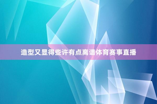 造型又显得些许有点离谱体育赛事直播