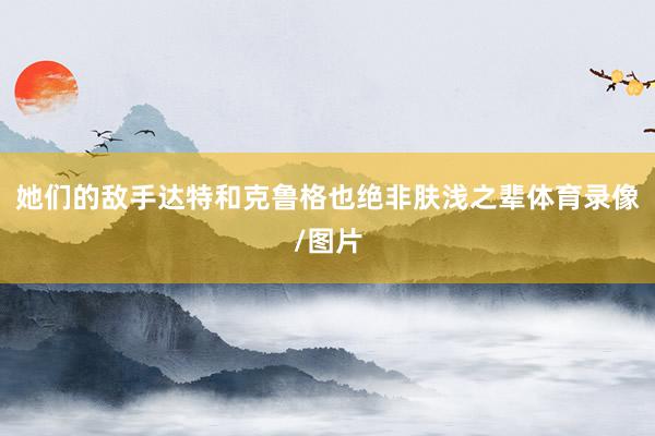 她们的敌手达特和克鲁格也绝非肤浅之辈体育录像/图片