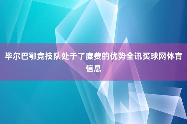 毕尔巴鄂竞技队处于了糜费的优势全讯买球网体育信息