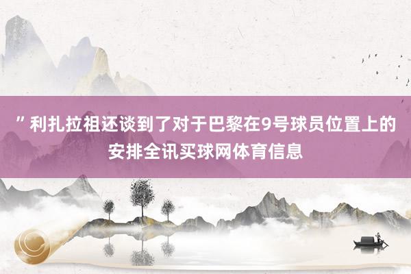 ”利扎拉祖还谈到了对于巴黎在9号球员位置上的安排全讯买球网体育信息