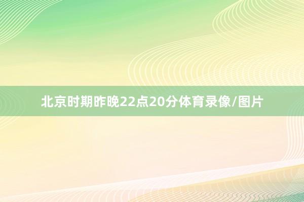 北京时期昨晚22点20分体育录像/图片