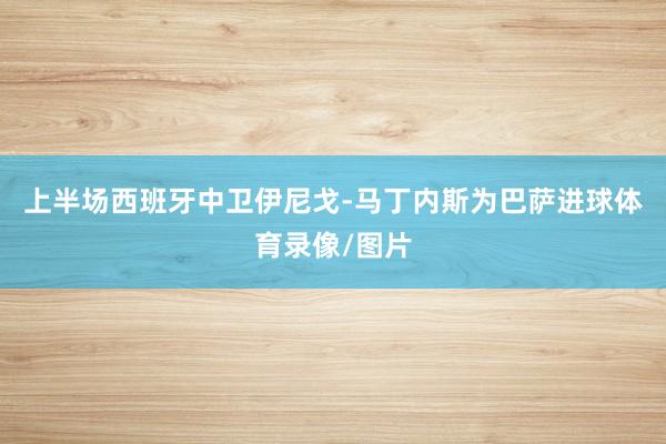 上半场西班牙中卫伊尼戈-马丁内斯为巴萨进球体育录像/图片