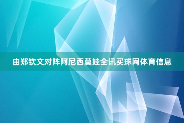 由郑钦文对阵阿尼西莫娃全讯买球网体育信息