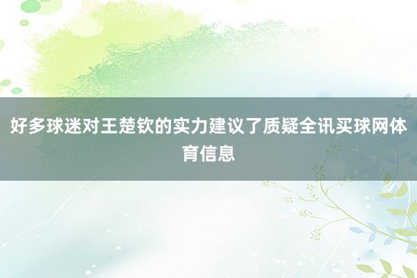 好多球迷对王楚钦的实力建议了质疑全讯买球网体育信息