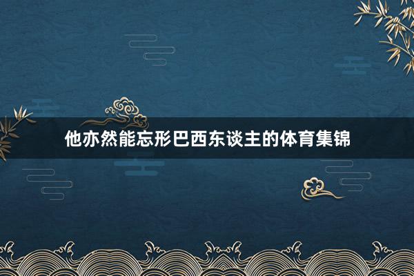 他亦然能忘形巴西东谈主的体育集锦