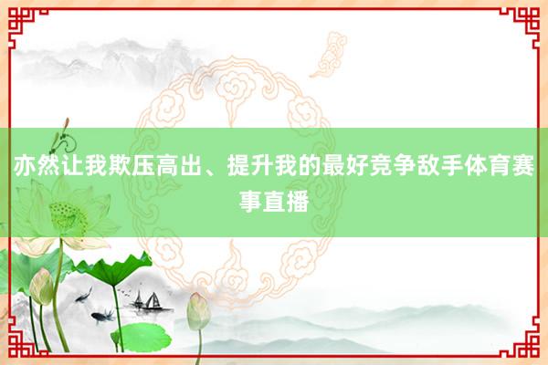 亦然让我欺压高出、提升我的最好竞争敌手体育赛事直播