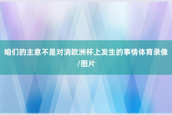 咱们的主意不是对消欧洲杯上发生的事情体育录像/图片