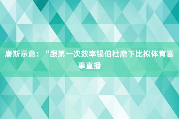 唐斯示意：“跟第一次效率锡伯杜麾下比拟体育赛事直播