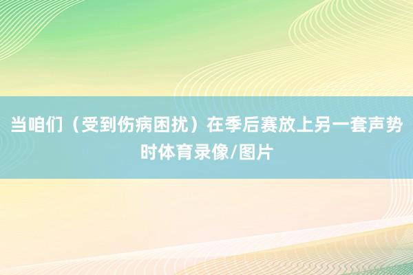 当咱们（受到伤病困扰）在季后赛放上另一套声势时体育录像/图片