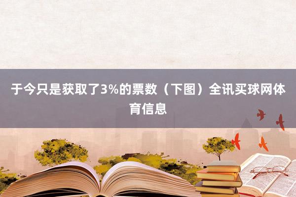 于今只是获取了3%的票数（下图）全讯买球网体育信息