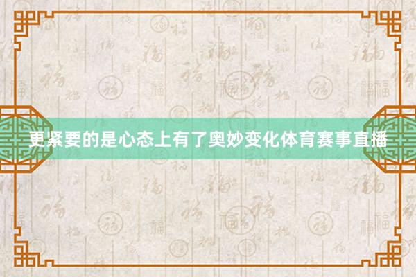 更紧要的是心态上有了奥妙变化体育赛事直播