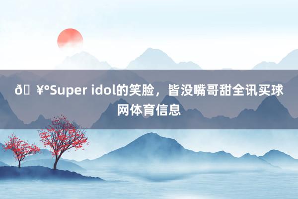 🥰Super idol的笑脸，皆没嘴哥甜全讯买球网体育信息