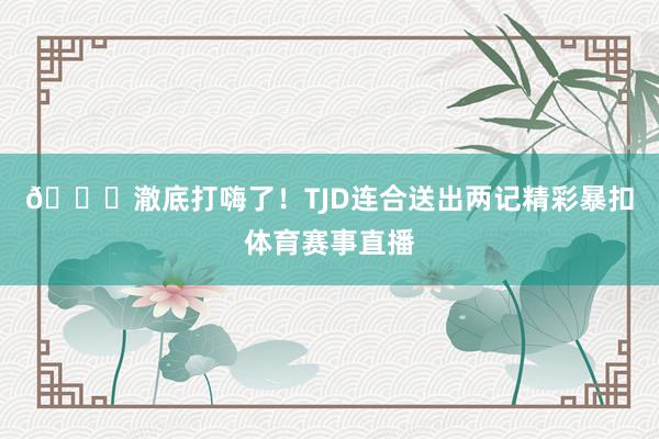 😝澈底打嗨了！TJD连合送出两记精彩暴扣体育赛事直播