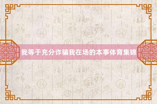 我等于充分诈骗我在场的本事体育集锦