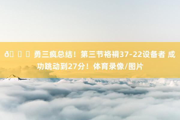 😆勇三疯总结！第三节袼褙37-22设备者 成功跳动到27分！体育录像/图片