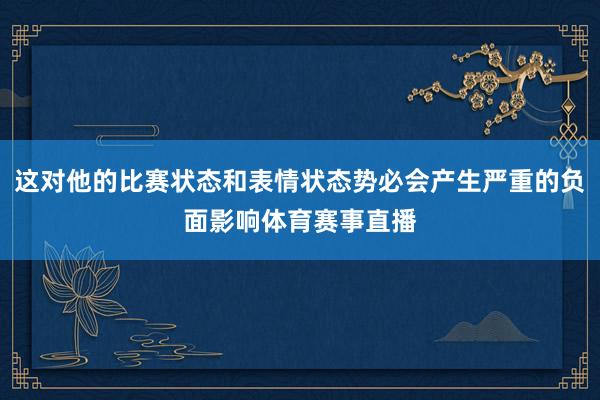 这对他的比赛状态和表情状态势必会产生严重的负面影响体育赛事直播