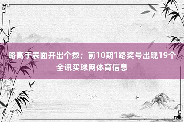 略高于表面开出个数；前10期1路奖号出现19个全讯买球网体育信息